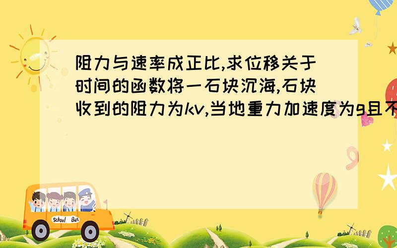 阻力与速率成正比,求位移关于时间的函数将一石块沉海,石块收到的阻力为kv,当地重力加速度为g且不随高度变化,x=f(t),求f(t)解析式.最好能写在纸上再拍个照片传上来,积分号不太好打,貌似是