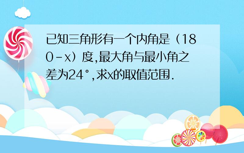 已知三角形有一个内角是（180-x）度,最大角与最小角之差为24°,求x的取值范围.