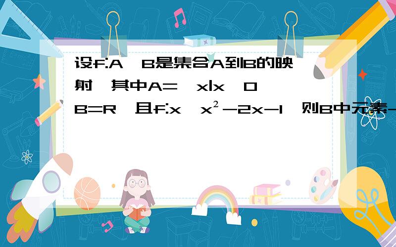 设f:A→B是集合A到B的映射,其中A={x|x>0},B=R,且f:x→x²-2x-1,则B中元素-1的原象是多少?