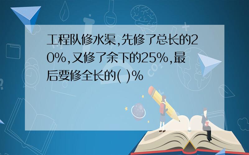 工程队修水渠,先修了总长的20%,又修了余下的25%,最后要修全长的( )%