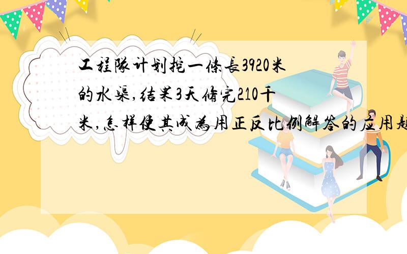 工程队计划挖一条长3920米的水渠,结果3天修完210千米,怎样使其成为用正反比例解答的应用题