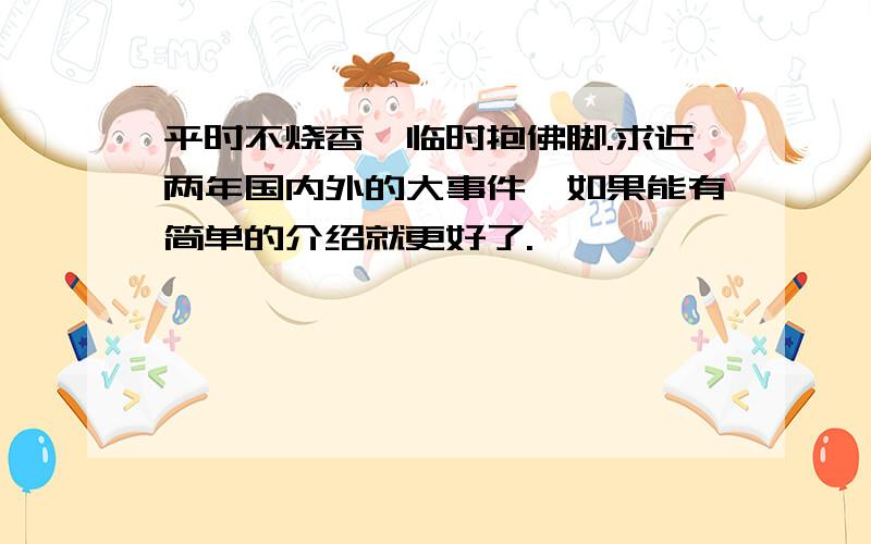 平时不烧香,临时抱佛脚.求近两年国内外的大事件,如果能有简单的介绍就更好了.