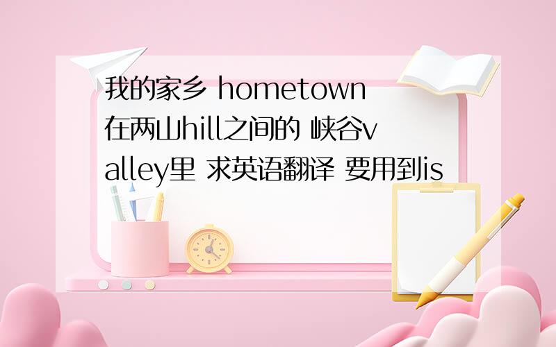 我的家乡 hometown 在两山hill之间的 峡谷valley里 求英语翻译 要用到is