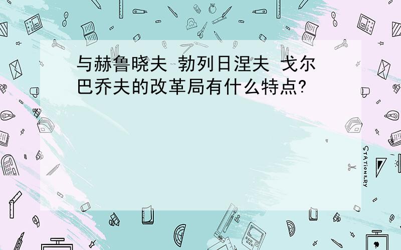 与赫鲁晓夫 勃列日涅夫 戈尔巴乔夫的改革局有什么特点?