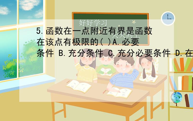 5.函数在一点附近有界是函数在该点有极限的( )A.必要条件 B.充分条件 C.充分必要条件 D.在一定条件下5.函数在一点附近有界是函数在该点有极限的( )A.必要条件B.充分条件C.充分必要条件D.在