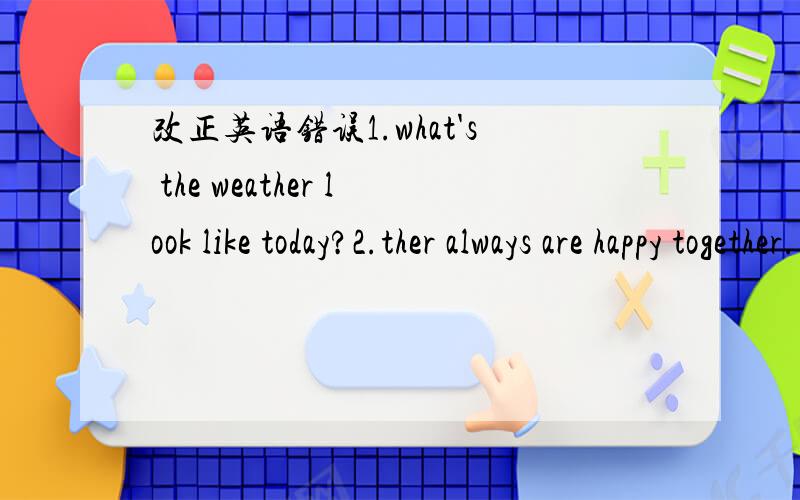 改正英语错误1.what's the weather look like today?2.ther always are happy together.