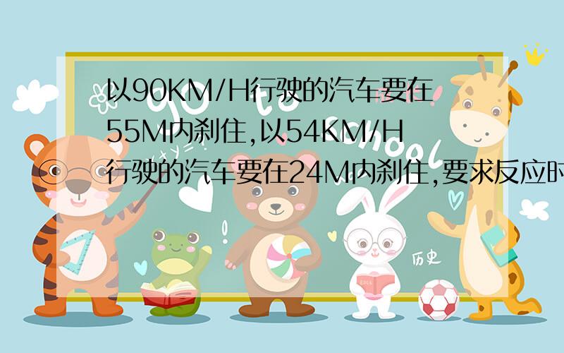 以90KM/H行驶的汽车要在55M内刹住,以54KM/H行驶的汽车要在24M内刹住,要求反应时间与加刹车速度大小相同,则反应时间为?我算了,应该不可能吧,