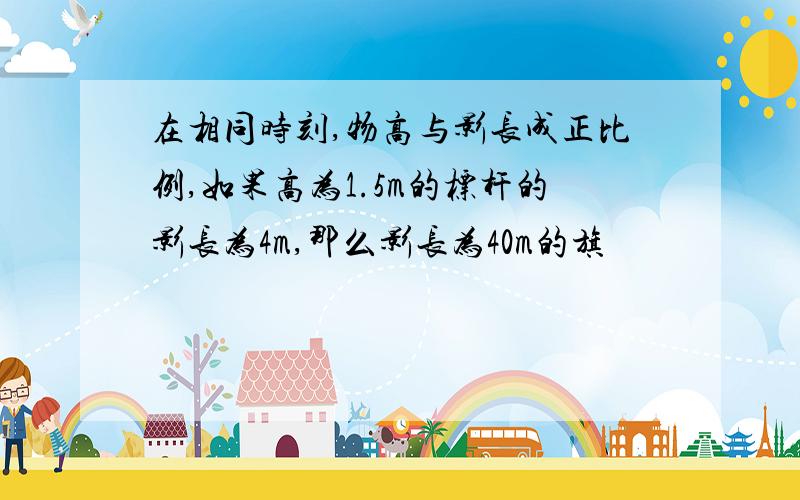 在相同时刻,物高与影长成正比例,如果高为1.5m的标杆的影长为4m,那么影长为40m的旗