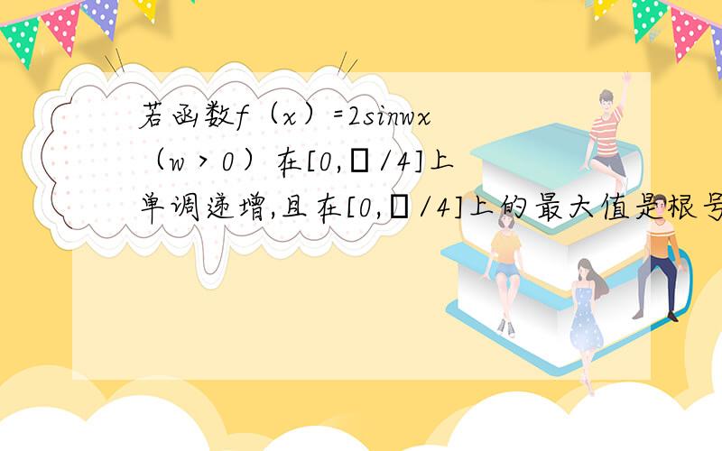 若函数f（x）=2sinwx（w＞0）在[0,π/4]上单调递增,且在[0,π/4]上的最大值是根号三,则w等于