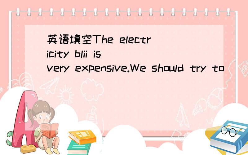 英语填空The electricity blii is very expensive.We should try to ( )it.填reduce 还是 save