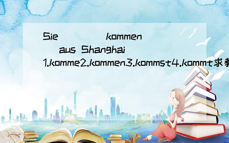 Sie ___(kommen) aus Shanghai1.komme2.kommen3.kommst4.kommt求教>