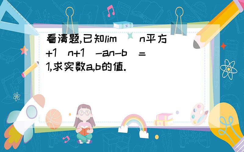 看清题,已知lim（（n平方+1／n+1）-an-b）=1,求实数a,b的值.