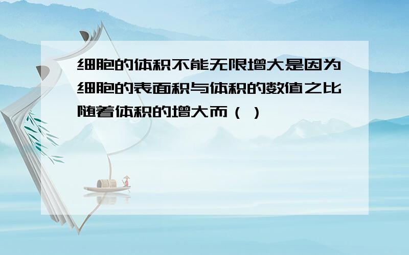 细胞的体积不能无限增大是因为细胞的表面积与体积的数值之比随着体积的增大而（）