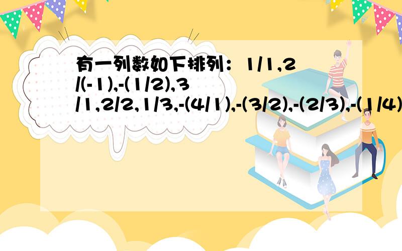 有一列数如下排列：1/1,2/(-1),-(1/2),3/1,2/2,1/3,-(4/1),-(3/2),-(2/3),-(1/4)… 请判断-（1/100）是列数中左起第几个数,这列数前5050个数的积是多少?