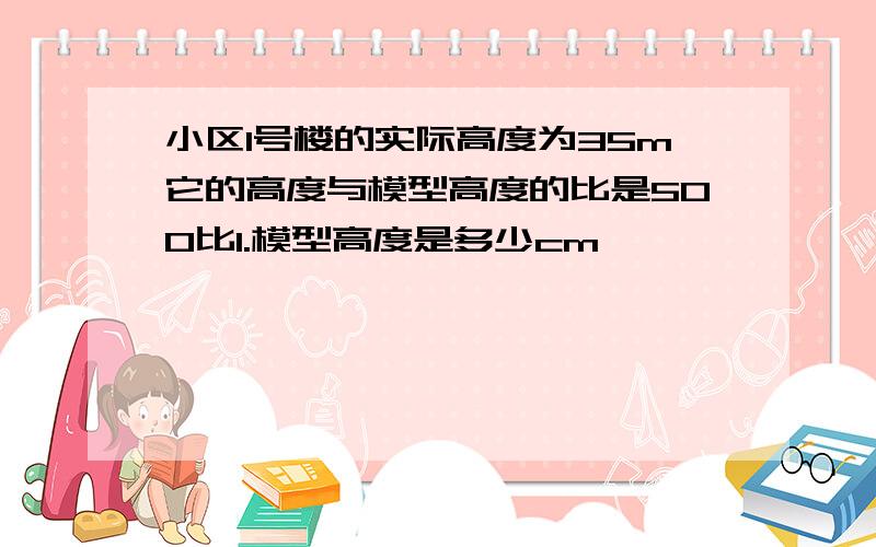 小区1号楼的实际高度为35m它的高度与模型高度的比是500比1.模型高度是多少cm