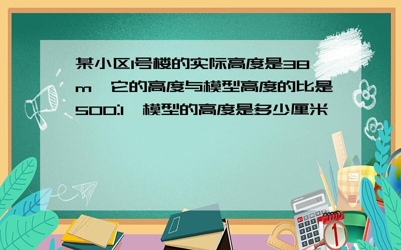 某小区1号楼的实际高度是38m,它的高度与模型高度的比是500:1,模型的高度是多少厘米