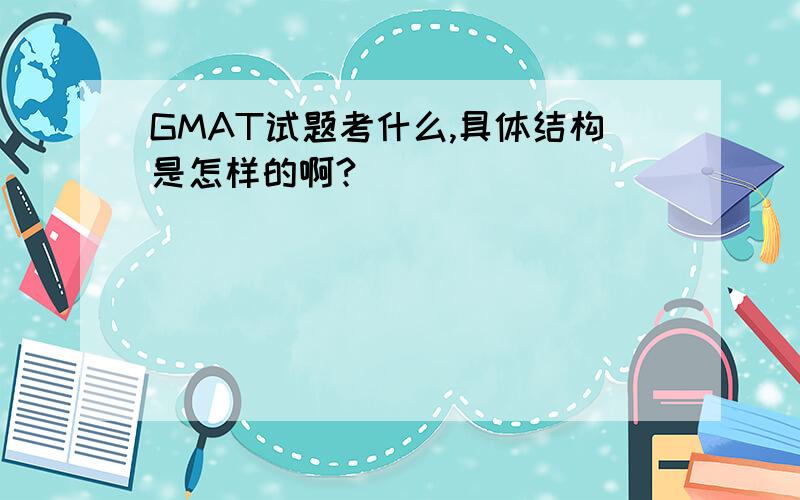 GMAT试题考什么,具体结构是怎样的啊?