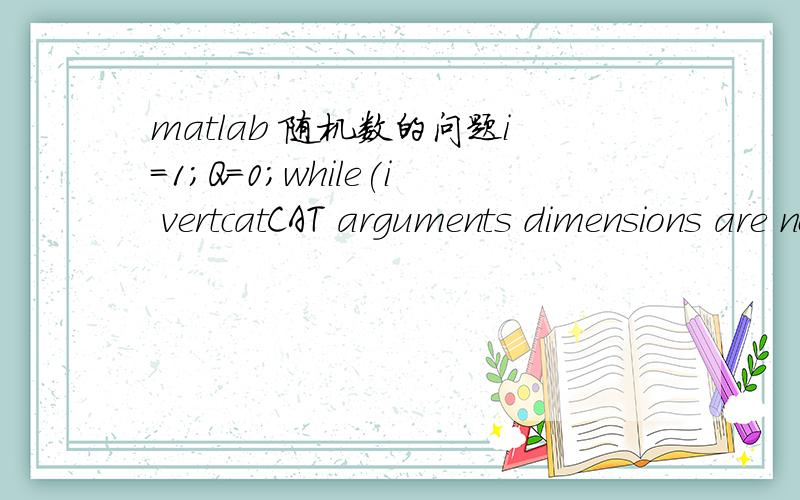 matlab 随机数的问题i=1;Q=0;while(i vertcatCAT arguments dimensions are not consistent.如果 R=round(rand(1)*(500-100))+100;变为 R=round(rand(1)*(500-100))+100+z;就会正常运行,但是这里R只会赋予一个值我想让每取一个z,R都