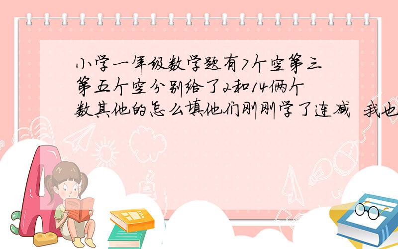 小学一年级数学题有7个空第三第五个空分别给了2和14俩个数其他的怎么填他们刚刚学了连减  我也觉得没那么难 这是原题