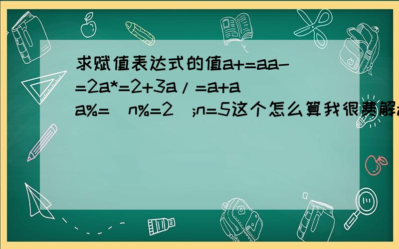 求赋值表达式的值a+=aa-=2a*=2+3a/=a+aa%=(n%=2);n=5这个怎么算我很费解a+=a-=a*=a