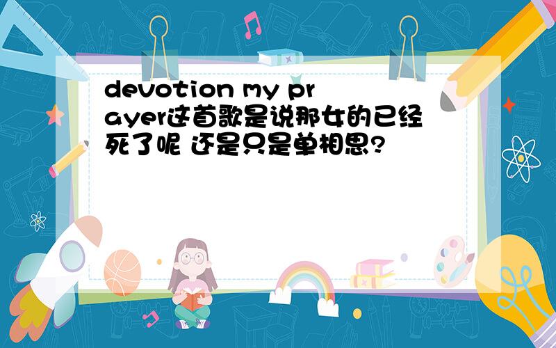 devotion my prayer这首歌是说那女的已经死了呢 还是只是单相思?