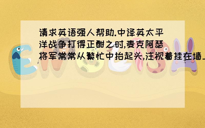 请求英语强人帮助.中译英太平洋战争打得正酣之时,麦克阿瑟将军常常从繁忙中抬起头,注视着挂在墙上的镜框,镜框里是篇文章,名为《青春》.这篇文章一直伴随着他,也跟着他到了日本.后来,