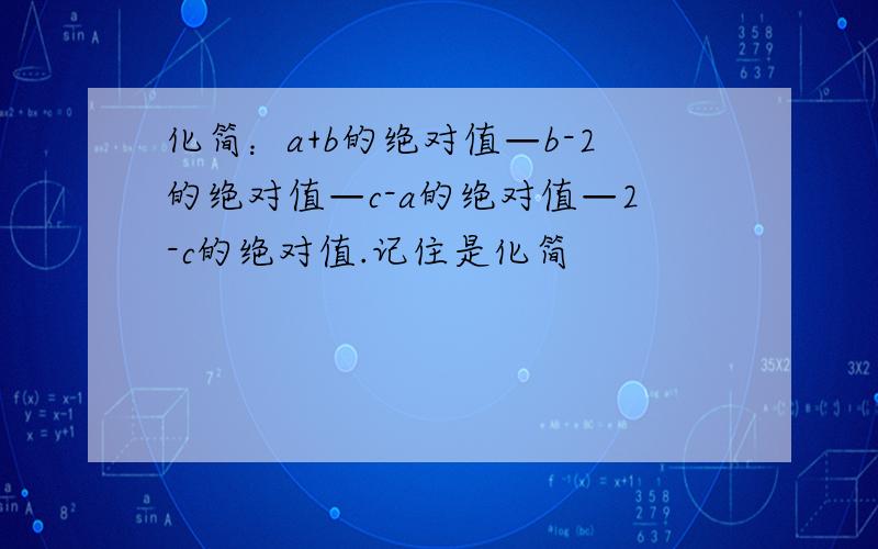 化简：a+b的绝对值—b-2的绝对值—c-a的绝对值—2-c的绝对值.记住是化简