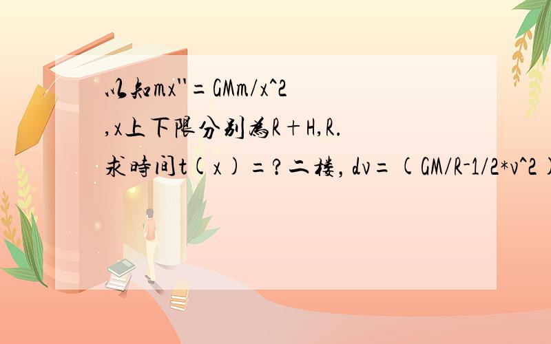 以知mx''=GMm/x^2,x上下限分别为R+H,R.求时间t(x)=?二楼，dv=(GM/R-1/2*v^2)^2/(GM)*dt这步积分可否在具体点？