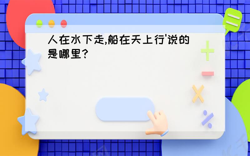 人在水下走,船在天上行'说的是哪里?