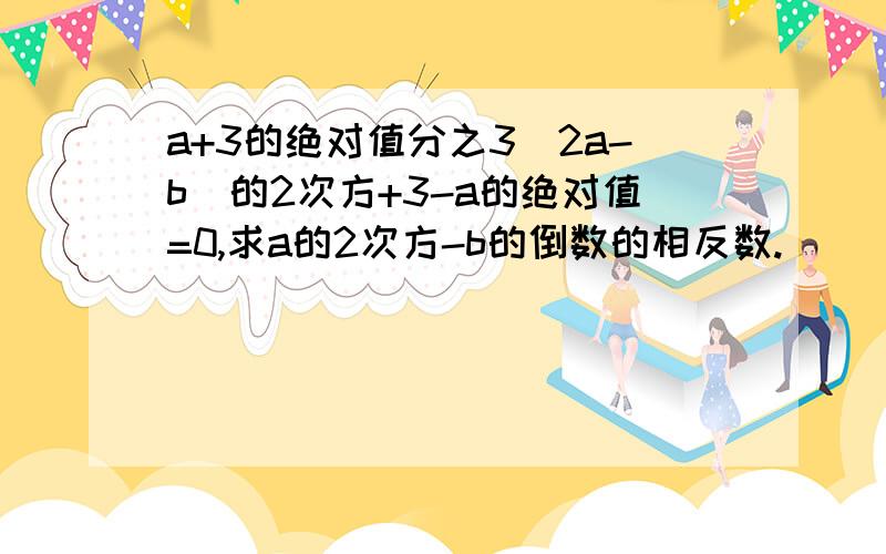 a+3的绝对值分之3（2a-b)的2次方+3-a的绝对值=0,求a的2次方-b的倒数的相反数.