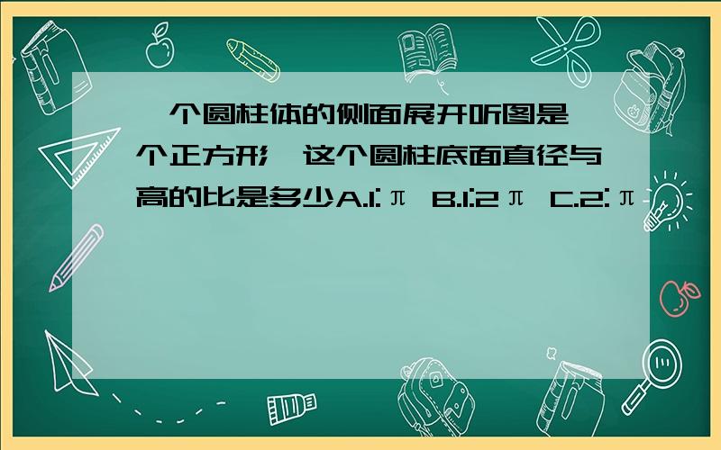 一个圆柱体的侧面展开听图是一个正方形,这个圆柱底面直径与高的比是多少A.1:π B.1:2π C.2:π