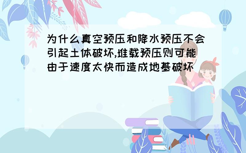 为什么真空预压和降水预压不会引起土体破坏,堆载预压则可能由于速度太快而造成地基破坏