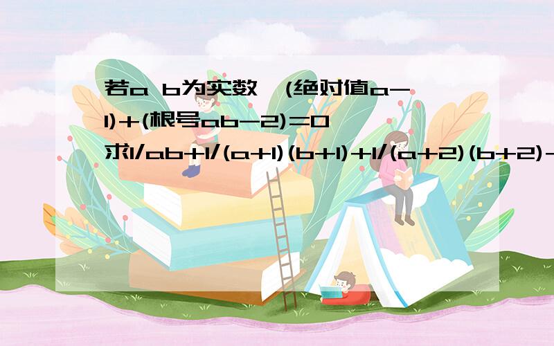 若a b为实数,(绝对值a-1)+(根号ab-2)=0,求1/ab+1/(a+1)(b+1)+1/(a+2)(b+2)+...+1/(a+2008)(b+2008)的值