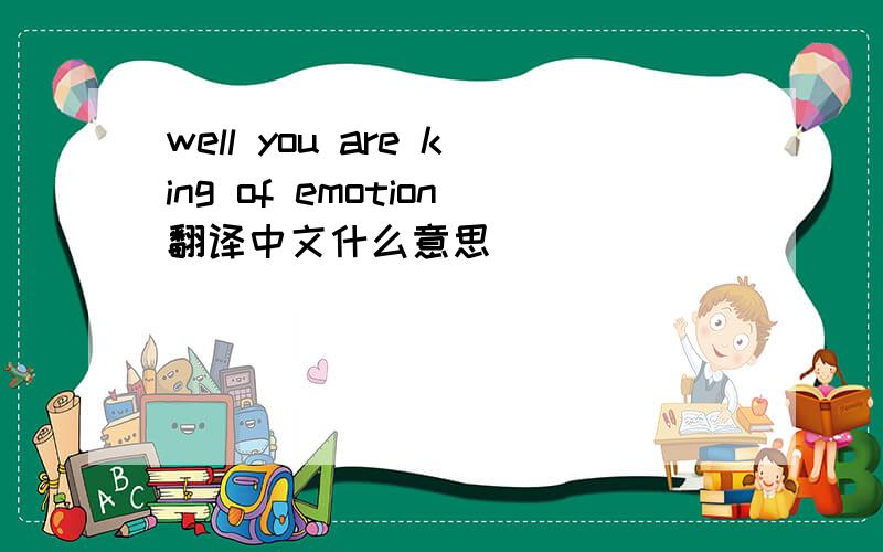 well you are king of emotion翻译中文什么意思