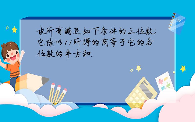 求所有满足如下条件的三位数；它除以11所得的商等于它的各位数的平方和.