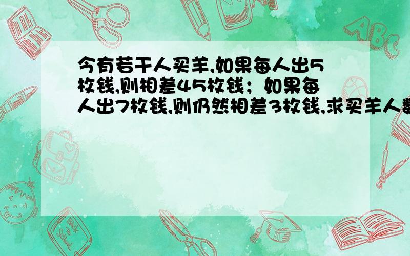 今有若干人买羊,如果每人出5枚钱,则相差45枚钱；如果每人出7枚钱,则仍然相差3枚钱,求买羊人数和羊价.