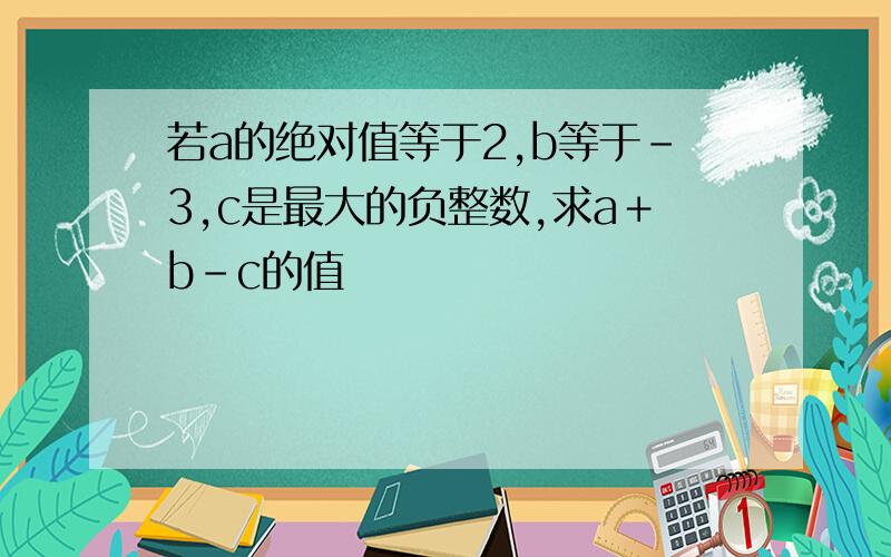 若a的绝对值等于2,b等于－3,c是最大的负整数,求a＋b－c的值