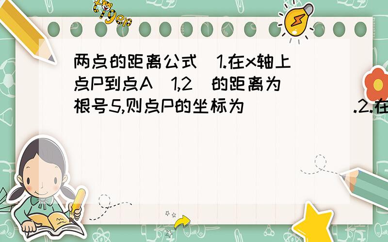 两点的距离公式）1.在x轴上点P到点A（1,2）的距离为根号5,则点P的坐标为______.2.在y轴上点P到点A（-1,2）的距离为根号2,则点P的坐标为______.3.在x轴上求一点P,使它到点A（1,2）的距离与它到点B