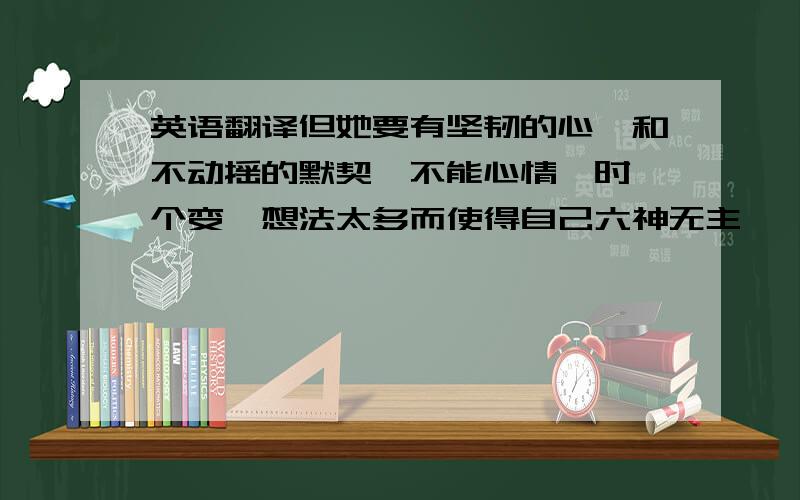 英语翻译但她要有坚韧的心,和不动摇的默契,不能心情一时一个变,想法太多而使得自己六神无主,