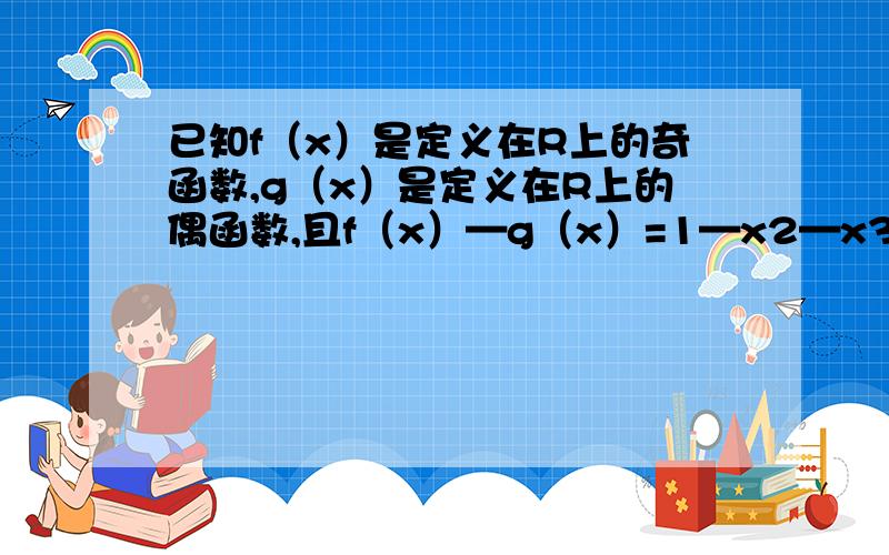 已知f（x）是定义在R上的奇函数,g（x）是定义在R上的偶函数,且f（x）—g（x）=1—x2—x3,求g（x）.