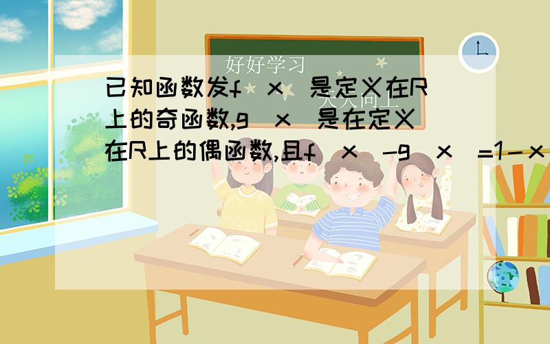 已知函数发f(x)是定义在R上的奇函数,g(x)是在定义在R上的偶函数,且f(x)-g(x)=1－x^2-x3,求g(x)