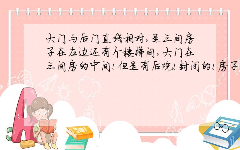 大门与后门直线相对,是三间房子在左边还有个楼梯间,大门在三间房的中间!但是有后院!封闭的!房子分局应该是3.5,大门在2上,就是偏右!后院是封闭的!