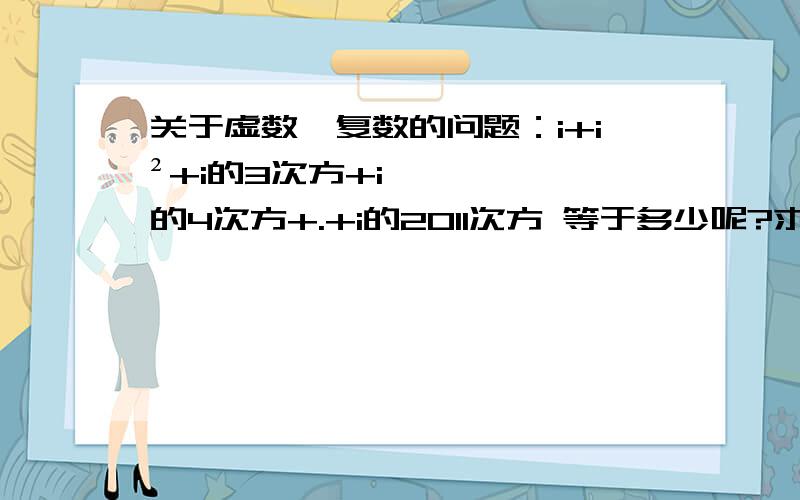 关于虚数、复数的问题：i+i²+i的3次方+i的4次方+.+i的2011次方 等于多少呢?求助