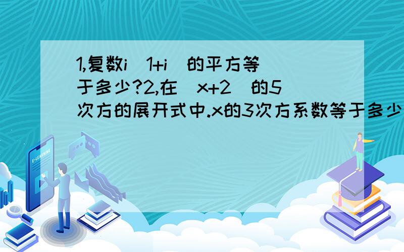 1,复数i(1+i)的平方等于多少?2,在(x+2)的5次方的展开式中.x的3次方系数等于多少?