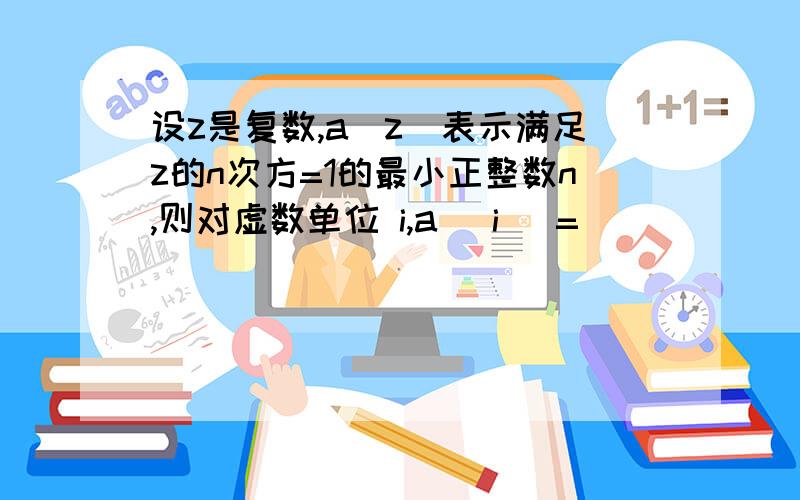 设z是复数,a(z)表示满足z的n次方=1的最小正整数n,则对虚数单位 i,a( i )=