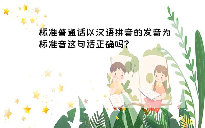 标准普通话以汉语拼音的发音为标准音这句话正确吗?