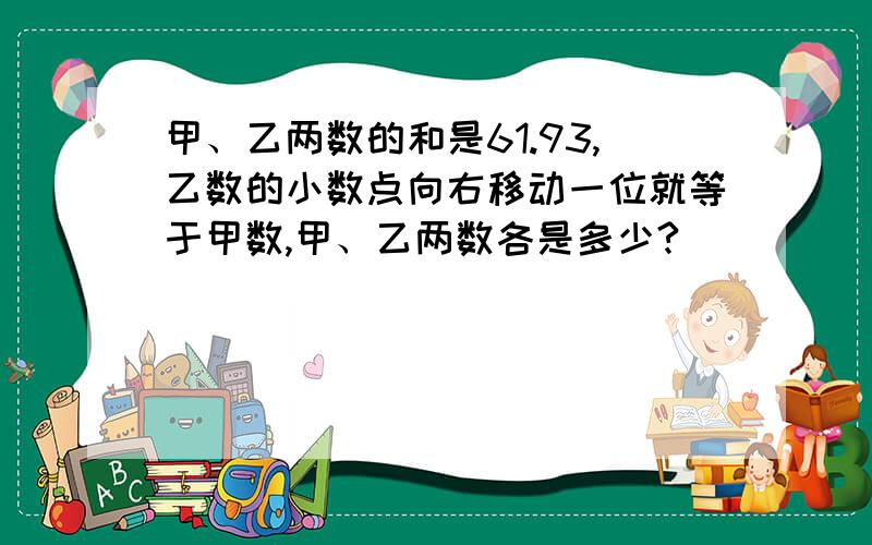 甲、乙两数的和是61.93,乙数的小数点向右移动一位就等于甲数,甲、乙两数各是多少?