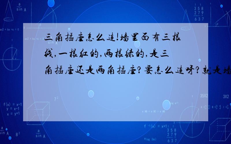 三角插座怎么连!墙里面有三根线,一根红的,两根绿的,是三角插座还是两角插座?要怎么连呀?就是墙里面有很多线,都是连在一起的,只有两根绿的和一根红的线是没有连起来,我要怎么联到三角