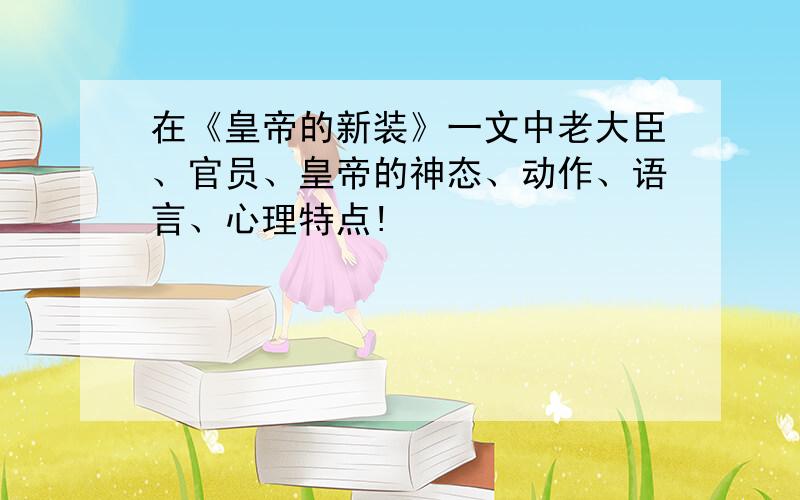 在《皇帝的新装》一文中老大臣、官员、皇帝的神态、动作、语言、心理特点!