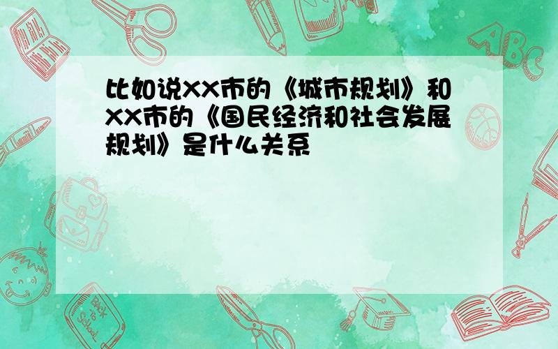 比如说XX市的《城市规划》和XX市的《国民经济和社会发展规划》是什么关系